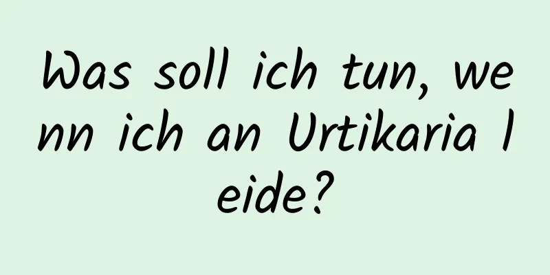 Was soll ich tun, wenn ich an Urtikaria leide?