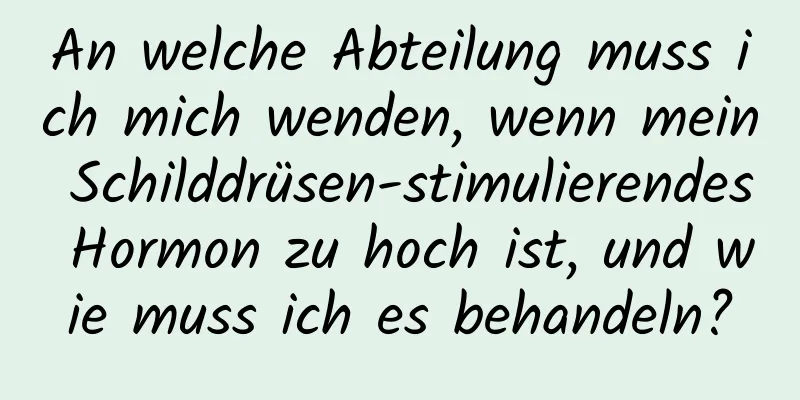 An welche Abteilung muss ich mich wenden, wenn mein Schilddrüsen-stimulierendes Hormon zu hoch ist, und wie muss ich es behandeln?