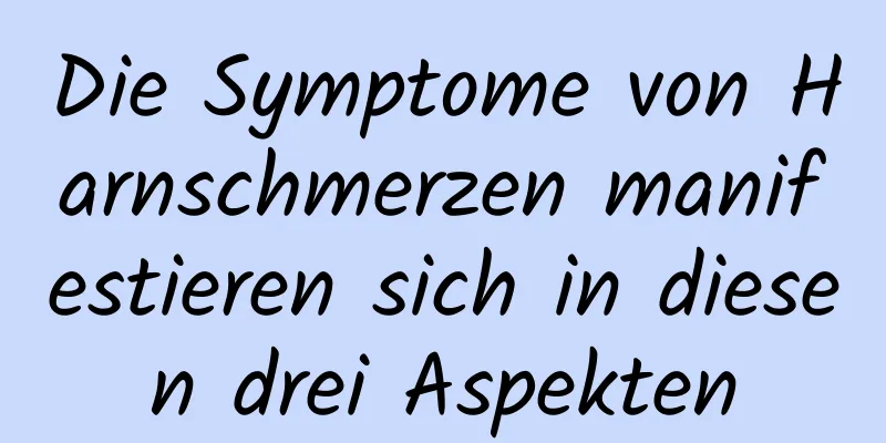 Die Symptome von Harnschmerzen manifestieren sich in diesen drei Aspekten