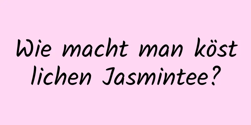 Wie macht man köstlichen Jasmintee?