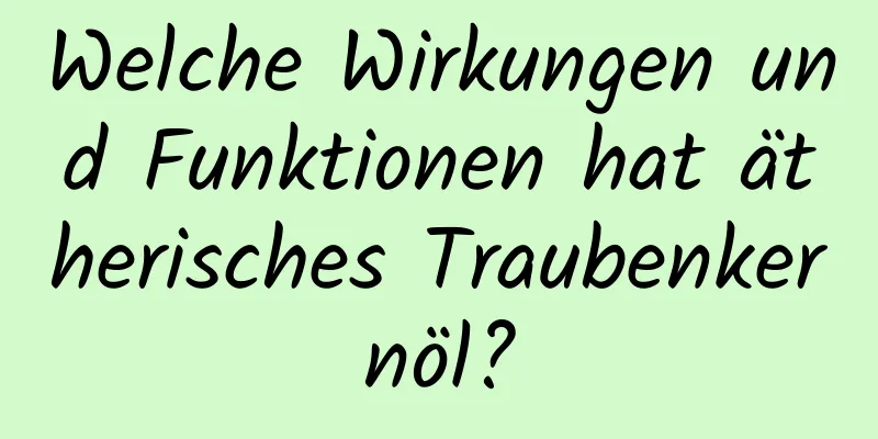 Welche Wirkungen und Funktionen hat ätherisches Traubenkernöl?