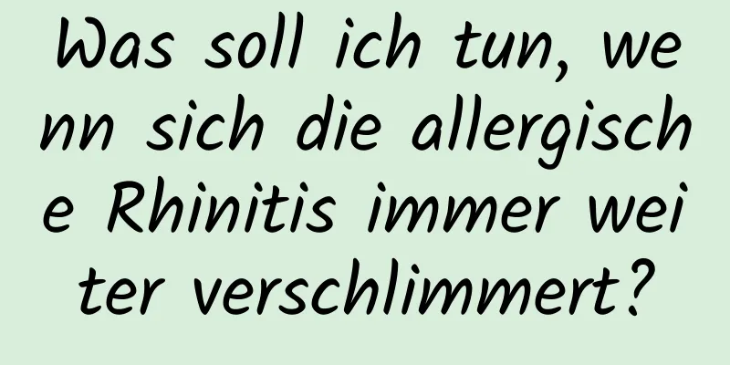 Was soll ich tun, wenn sich die allergische Rhinitis immer weiter verschlimmert?
