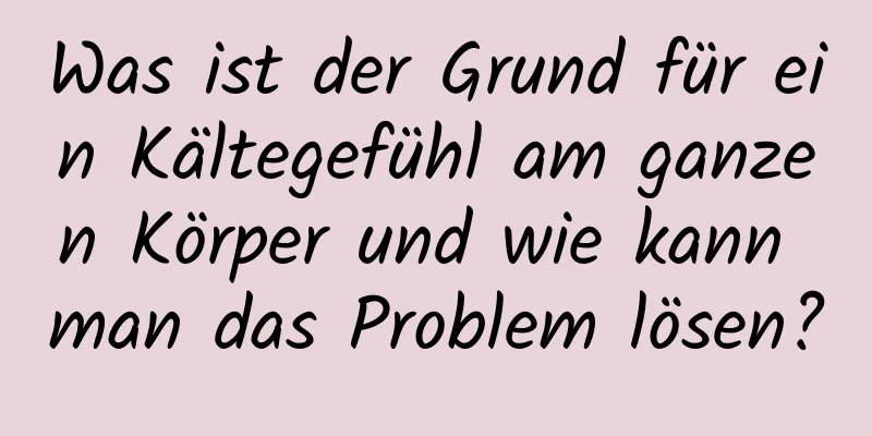 Was ist der Grund für ein Kältegefühl am ganzen Körper und wie kann man das Problem lösen?