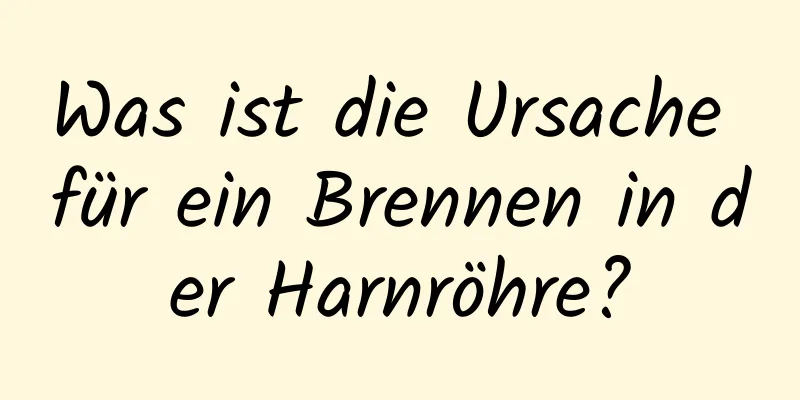 Was ist die Ursache für ein Brennen in der Harnröhre?