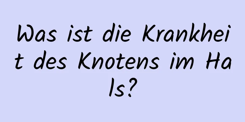 Was ist die Krankheit des Knotens im Hals?