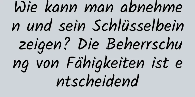 Wie kann man abnehmen und sein Schlüsselbein zeigen? Die Beherrschung von Fähigkeiten ist entscheidend