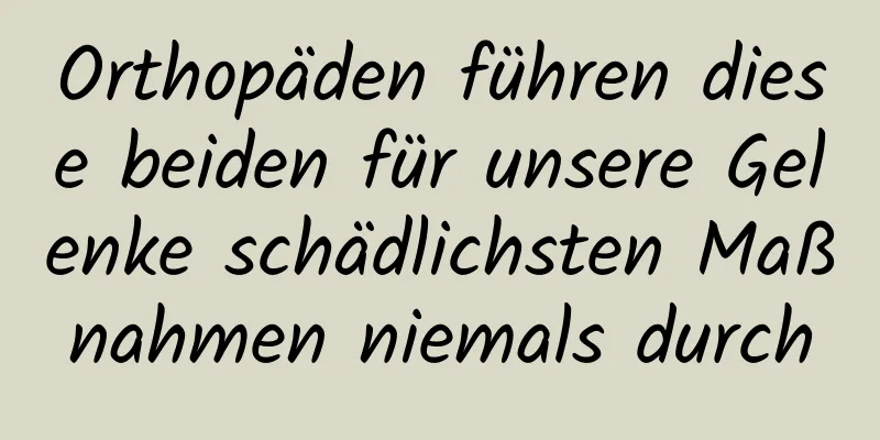 Orthopäden führen diese beiden für unsere Gelenke schädlichsten Maßnahmen niemals durch
