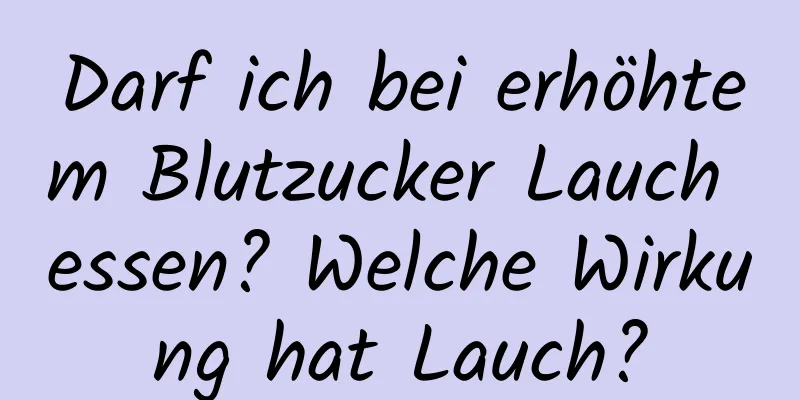 Darf ich bei erhöhtem Blutzucker Lauch essen? Welche Wirkung hat Lauch?