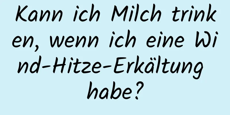 Kann ich Milch trinken, wenn ich eine Wind-Hitze-Erkältung habe?