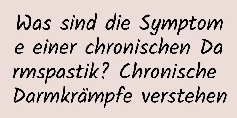 Was sind die Symptome einer chronischen Darmspastik? Chronische Darmkrämpfe verstehen