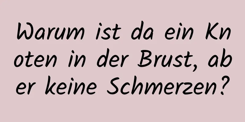 Warum ist da ein Knoten in der Brust, aber keine Schmerzen?