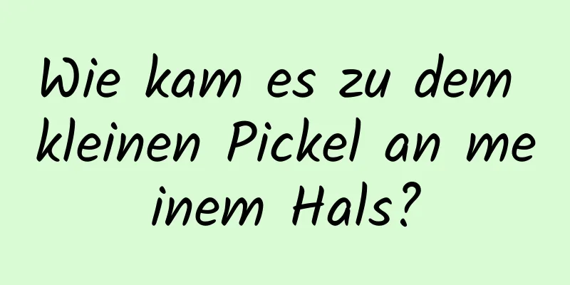 Wie kam es zu dem kleinen Pickel an meinem Hals?