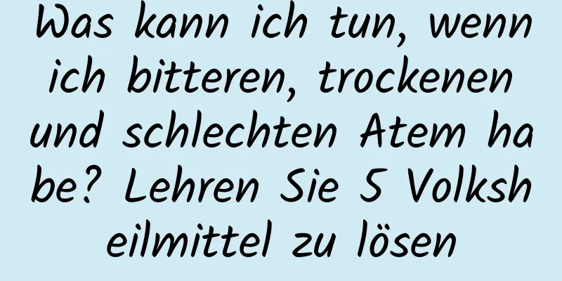 Was kann ich tun, wenn ich bitteren, trockenen und schlechten Atem habe? Lehren Sie 5 Volksheilmittel zu lösen