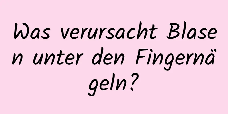 Was verursacht Blasen unter den Fingernägeln?