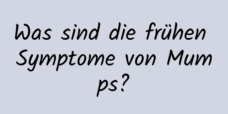 Was sind die frühen Symptome von Mumps?