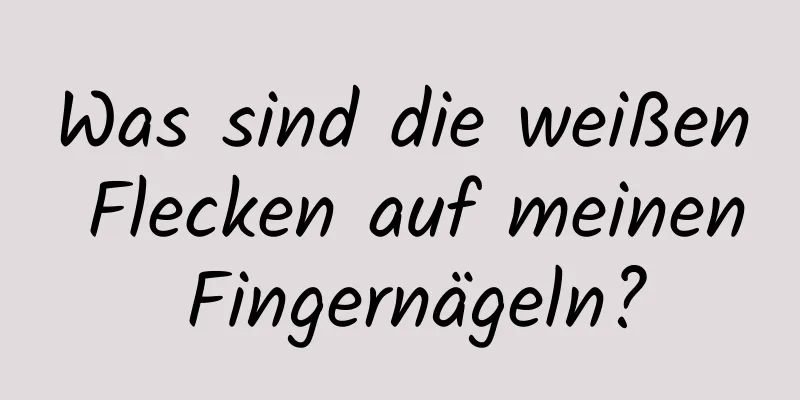 Was sind die weißen Flecken auf meinen Fingernägeln?
