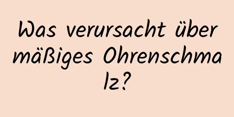 Was verursacht übermäßiges Ohrenschmalz?