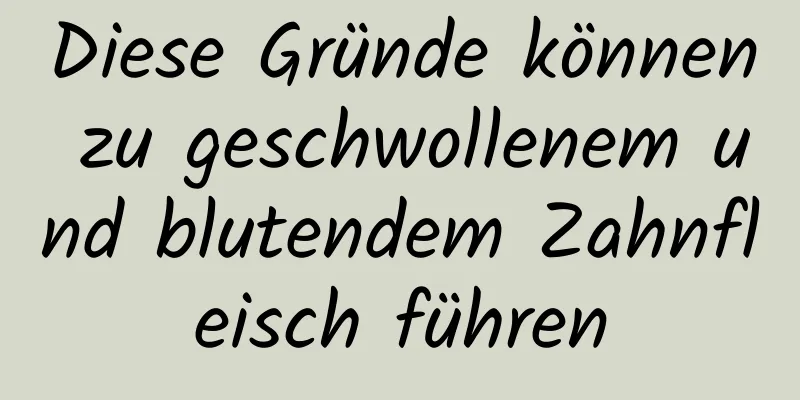 Diese Gründe können zu geschwollenem und blutendem Zahnfleisch führen