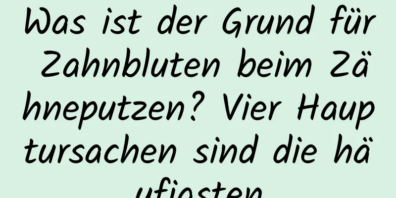 Was ist der Grund für Zahnbluten beim Zähneputzen? Vier Hauptursachen sind die häufigsten