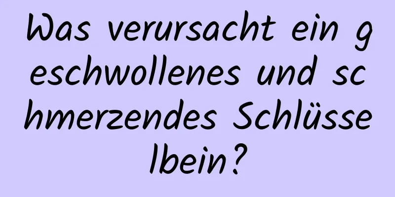 Was verursacht ein geschwollenes und schmerzendes Schlüsselbein?