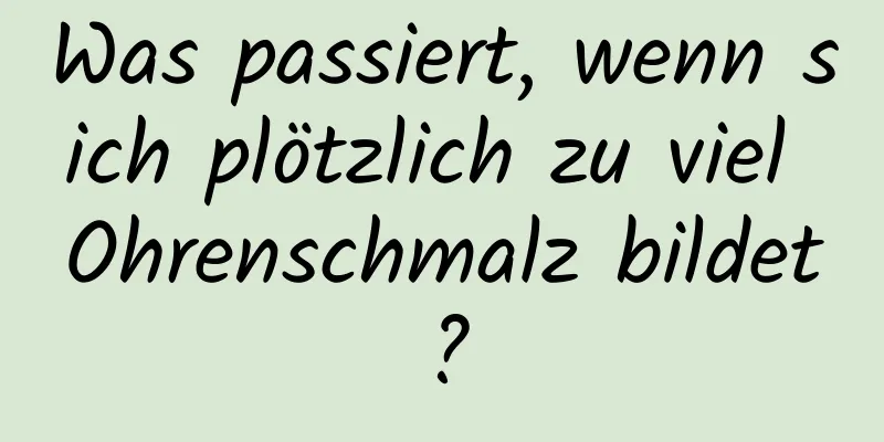 Was passiert, wenn sich plötzlich zu viel Ohrenschmalz bildet?