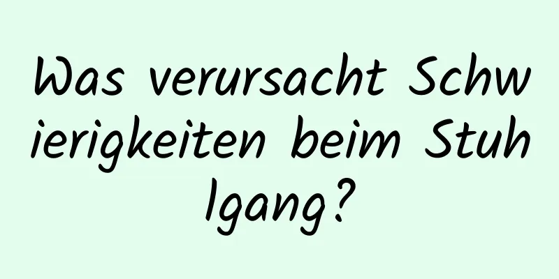 Was verursacht Schwierigkeiten beim Stuhlgang?