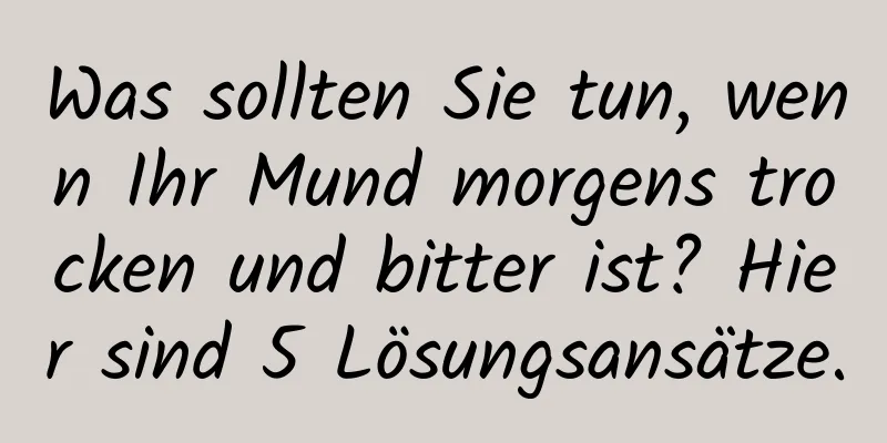 Was sollten Sie tun, wenn Ihr Mund morgens trocken und bitter ist? Hier sind 5 Lösungsansätze.