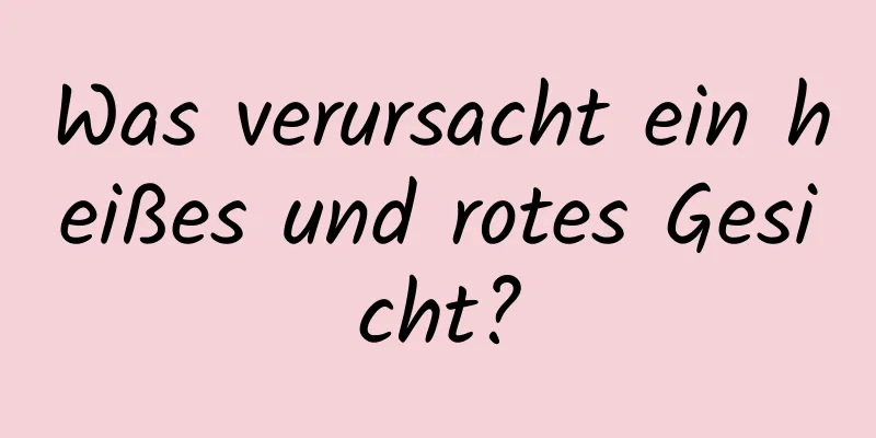 Was verursacht ein heißes und rotes Gesicht?