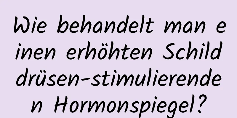 Wie behandelt man einen erhöhten Schilddrüsen-stimulierenden Hormonspiegel?