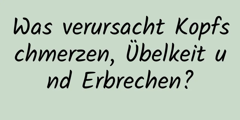 Was verursacht Kopfschmerzen, Übelkeit und Erbrechen?