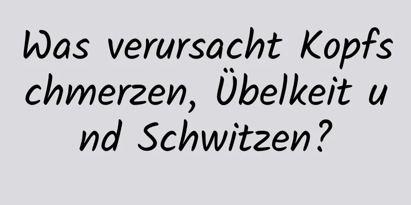 Was verursacht Kopfschmerzen, Übelkeit und Schwitzen?