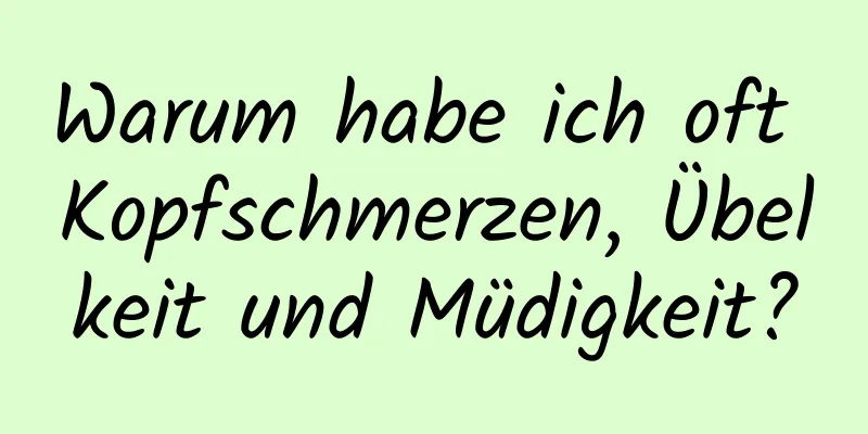 Warum habe ich oft Kopfschmerzen, Übelkeit und Müdigkeit?
