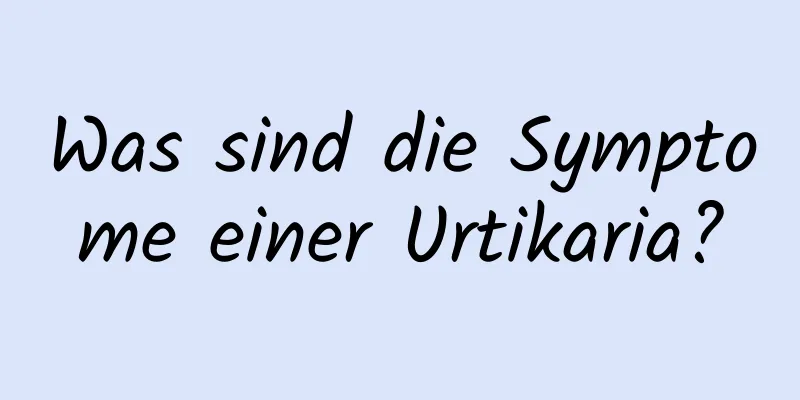 Was sind die Symptome einer Urtikaria?