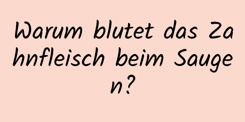 Warum blutet das Zahnfleisch beim Saugen?