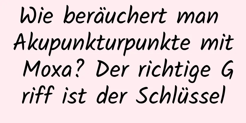 Wie beräuchert man Akupunkturpunkte mit Moxa? Der richtige Griff ist der Schlüssel