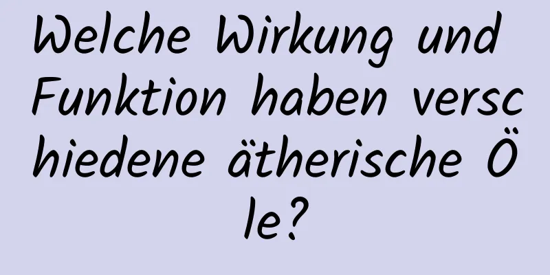 Welche Wirkung und Funktion haben verschiedene ätherische Öle?