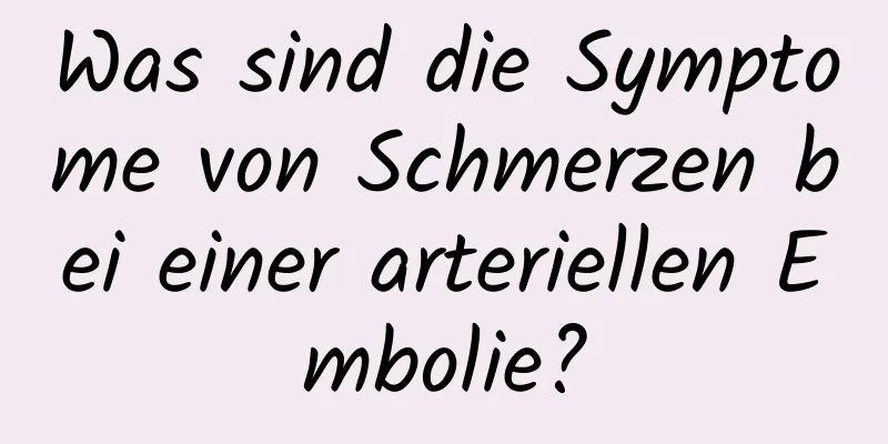 Was sind die Symptome von Schmerzen bei einer arteriellen Embolie?