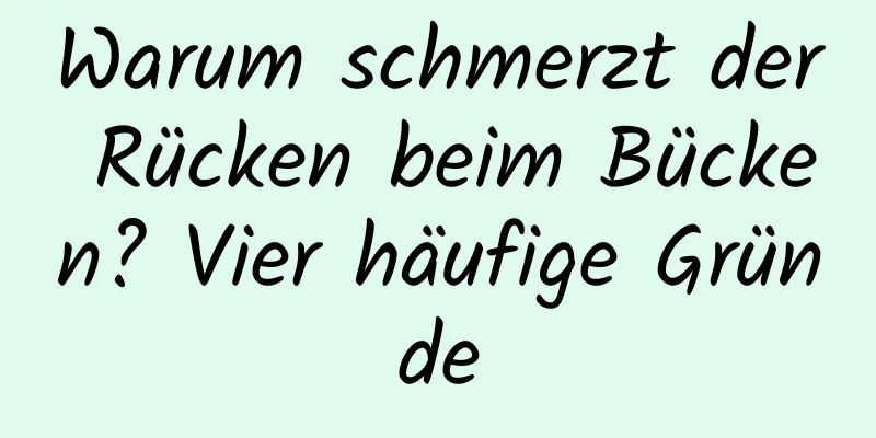 Warum schmerzt der Rücken beim Bücken? Vier häufige Gründe