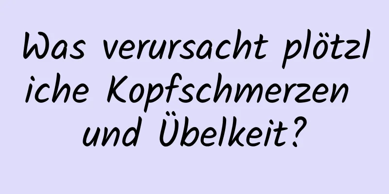 Was verursacht plötzliche Kopfschmerzen und Übelkeit?