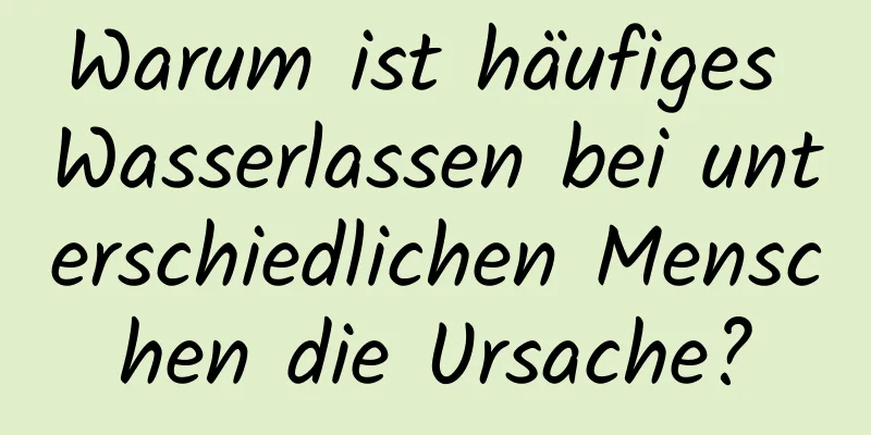 Warum ist häufiges Wasserlassen bei unterschiedlichen Menschen die Ursache?