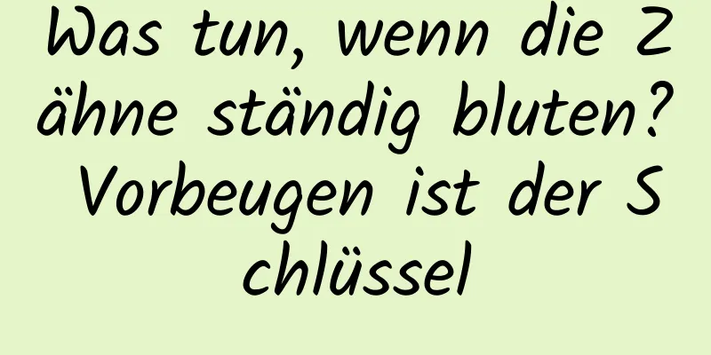 Was tun, wenn die Zähne ständig bluten? Vorbeugen ist der Schlüssel