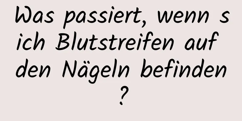 Was passiert, wenn sich Blutstreifen auf den Nägeln befinden?