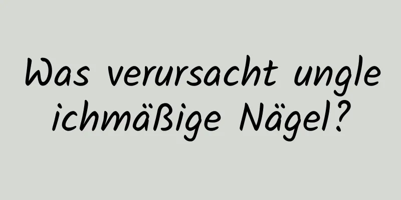 Was verursacht ungleichmäßige Nägel?