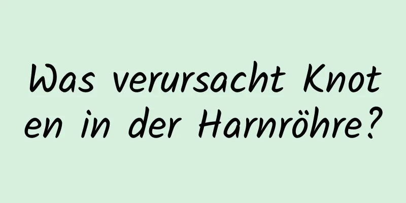 Was verursacht Knoten in der Harnröhre?