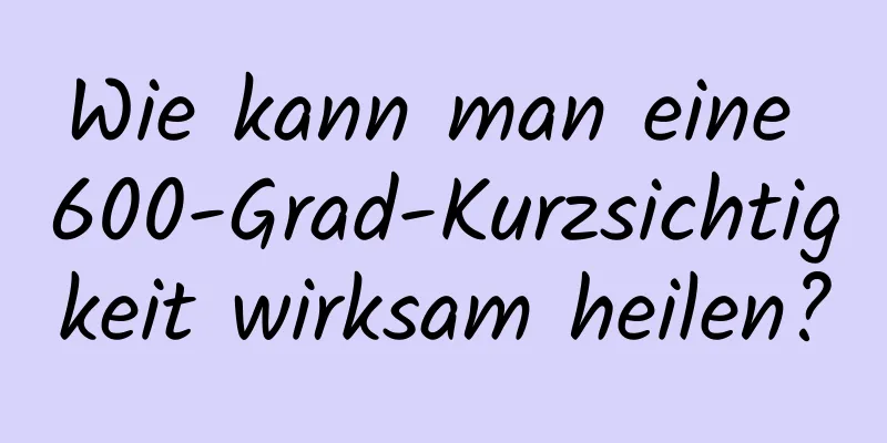 Wie kann man eine 600-Grad-Kurzsichtigkeit wirksam heilen?