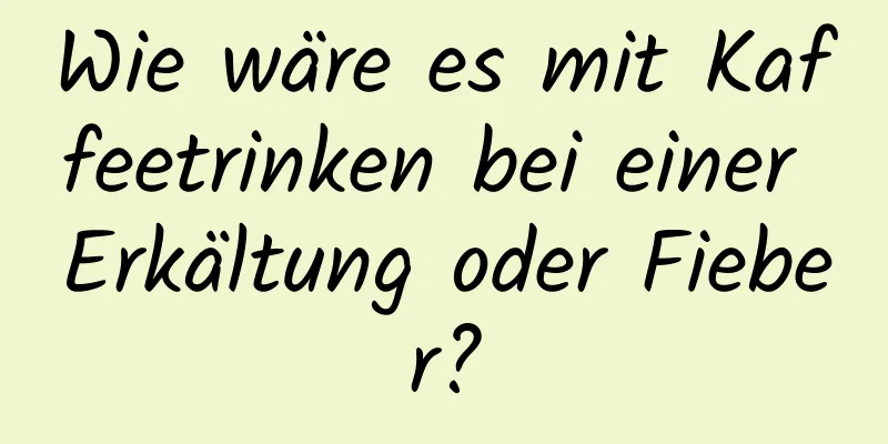 Wie wäre es mit Kaffeetrinken bei einer Erkältung oder Fieber?