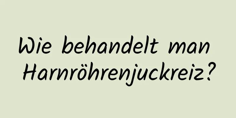 Wie behandelt man Harnröhrenjuckreiz?
