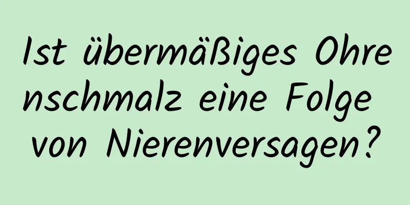 Ist übermäßiges Ohrenschmalz eine Folge von Nierenversagen?