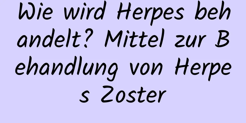 Wie wird Herpes behandelt? Mittel zur Behandlung von Herpes Zoster