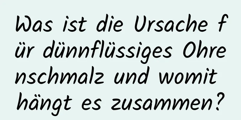 Was ist die Ursache für dünnflüssiges Ohrenschmalz und womit hängt es zusammen?